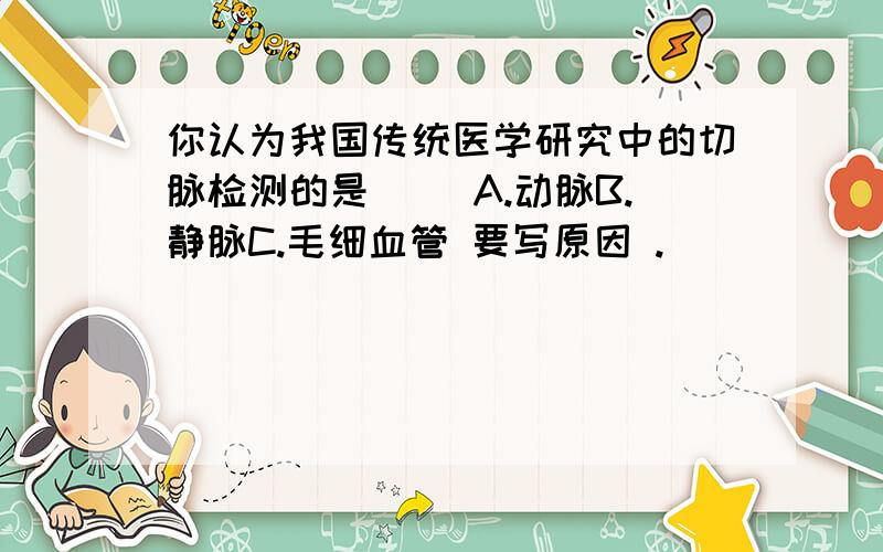 你认为我国传统医学研究中的切脉检测的是( )A.动脉B.静脉C.毛细血管 要写原因 .