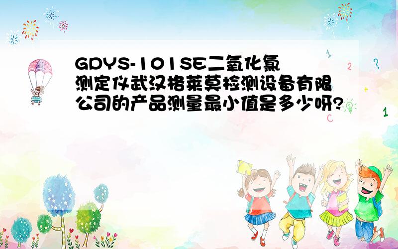 GDYS-101SE二氧化氯测定仪武汉格莱莫检测设备有限公司的产品测量最小值是多少呀?