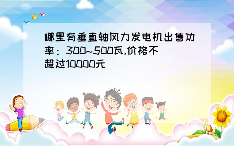 哪里有垂直轴风力发电机出售功率：300~500瓦,价格不超过10000元