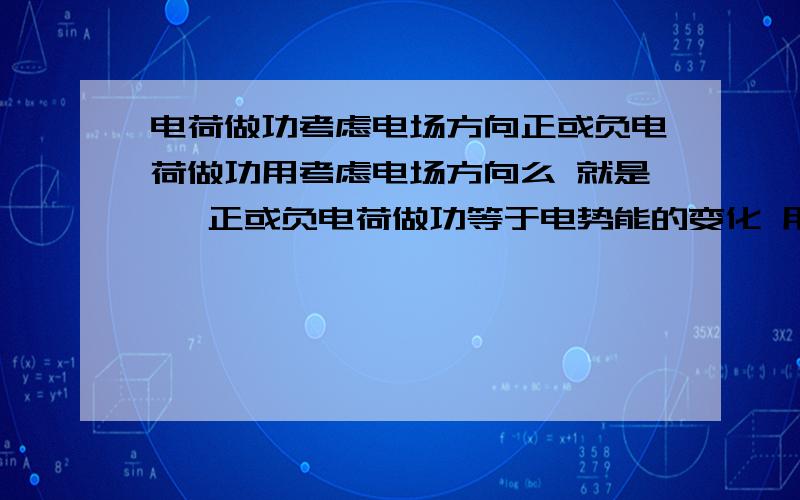 电荷做功考虑电场方向正或负电荷做功用考虑电场方向么 就是   正或负电荷做功等于电势能的变化 用不用考虑电场方向啊      在线等