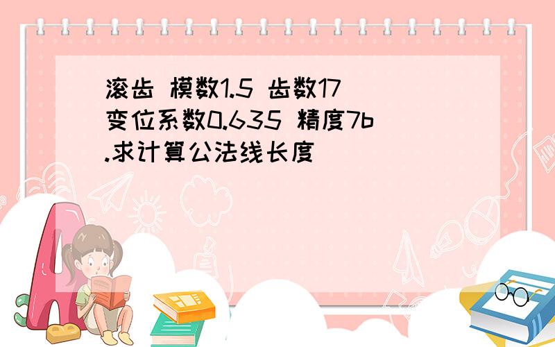 滚齿 模数1.5 齿数17 变位系数0.635 精度7b.求计算公法线长度