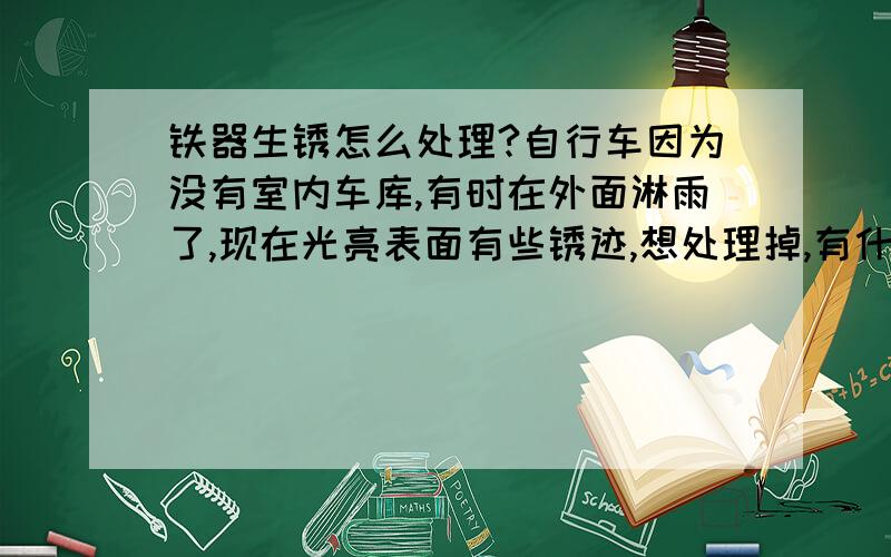 铁器生锈怎么处理?自行车因为没有室内车库,有时在外面淋雨了,现在光亮表面有些锈迹,想处理掉,有什么简单易行的办法吗?