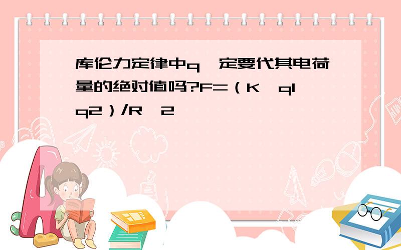 库伦力定律中q一定要代其电荷量的绝对值吗?F=（K*q1q2）/R^2