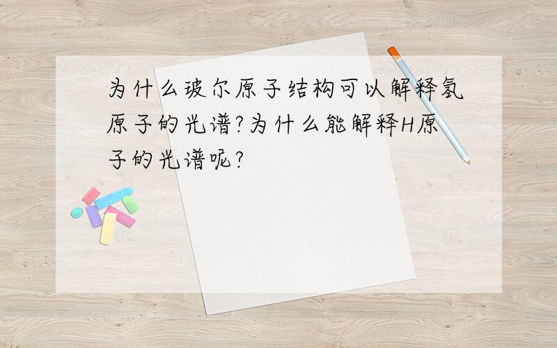 为什么玻尔原子结构可以解释氢原子的光谱?为什么能解释H原子的光谱呢?