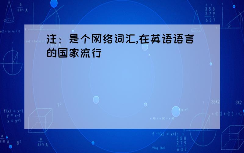 注：是个网络词汇,在英语语言的国家流行