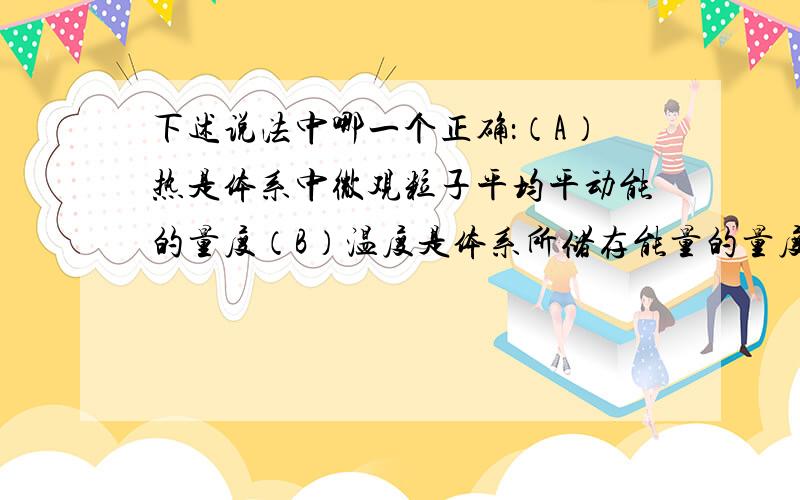 下述说法中哪一个正确：（A）热是体系中微观粒子平均平动能的量度（B）温度是体系所储存能量的量度（C）温度是体系中微观粒子平均能量的量度（D）温度是体系中微观粒子平均平动能的