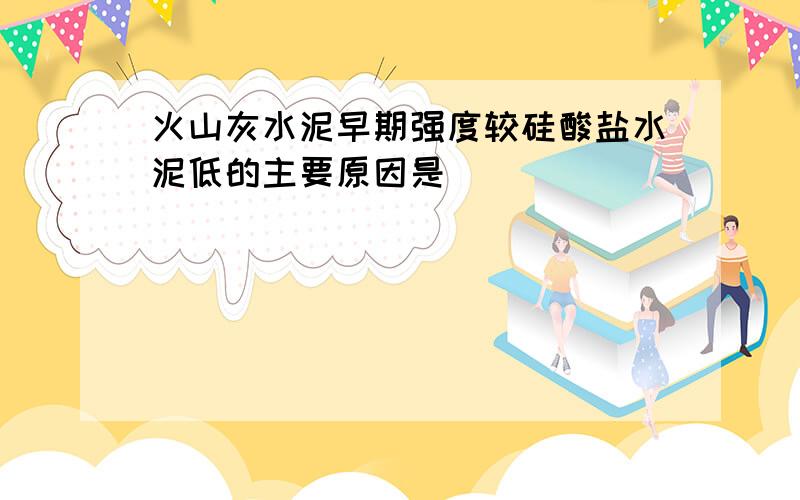 火山灰水泥早期强度较硅酸盐水泥低的主要原因是