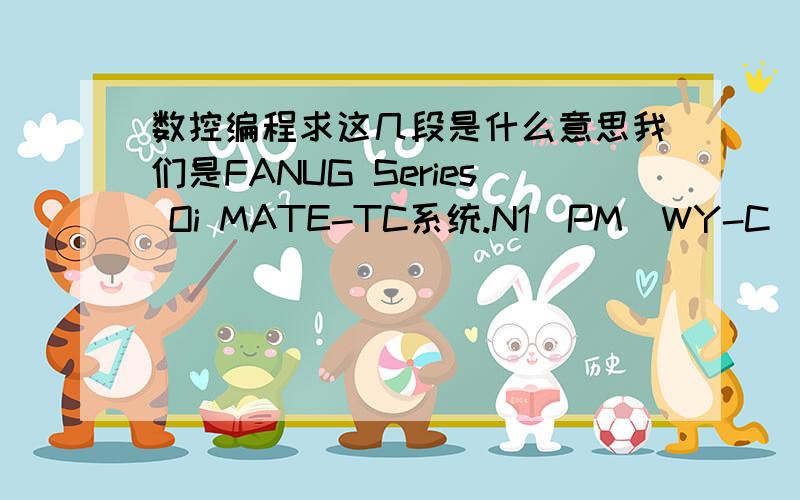 数控编程求这几段是什么意思我们是FANUG Series Oi MATE-TC系统.N1(PM  WY-C）；G98;G0G40G97M4S1200T1010;M8;G4X1.5;X65.0Z0.5;这几段是什么意思呢  最好每个G代码解释一下 ?N1是什么意思比如这里的G98  G97 G4是