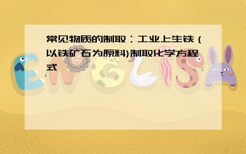 常见物质的制取：工业上生铁（以铁矿石为原料)制取化学方程式