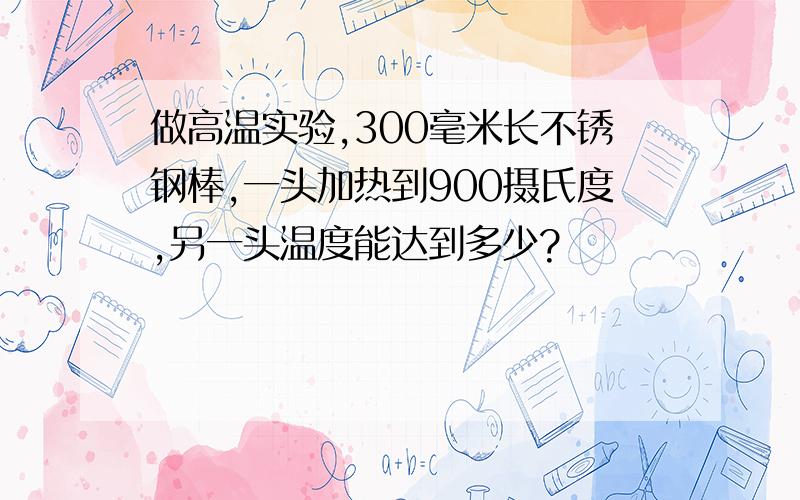 做高温实验,300毫米长不锈钢棒,一头加热到900摄氏度,另一头温度能达到多少?