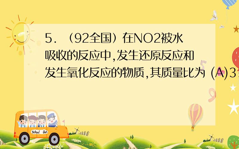 5．（92全国）在NO2被水吸收的反应中,发生还原反应和发生氧化反应的物质,其质量比为 (A)3:1 (B)1:3 (C)1:2 (D)2:1