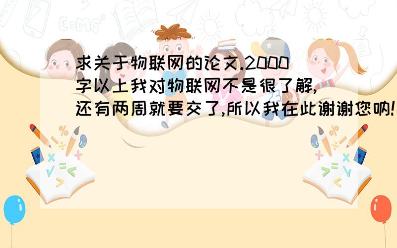 求关于物联网的论文.2000字以上我对物联网不是很了解,还有两周就要交了,所以我在此谢谢您呐!呵呵.