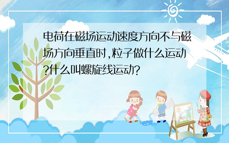 电荷在磁场运动速度方向不与磁场方向垂直时,粒子做什么运动?什么叫螺旋线运动?