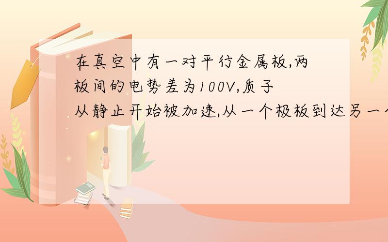 在真空中有一对平行金属板,两板间的电势差为100V,质子从静止开始被加速,从一个极板到达另一个极板时具有多大的速度?