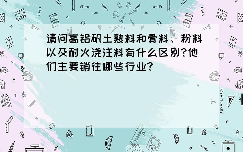 请问高铝矾土熟料和骨料、粉料以及耐火浇注料有什么区别?他们主要销往哪些行业?