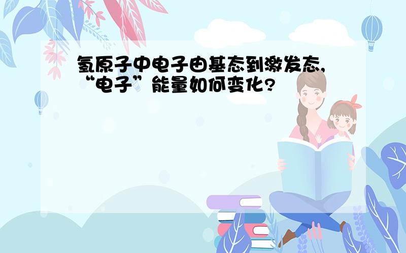 氢原子中电子由基态到激发态,“电子”能量如何变化?