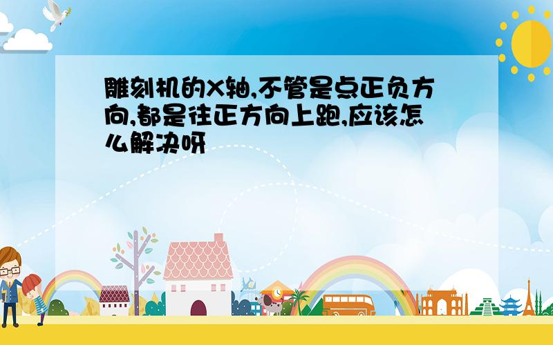 雕刻机的X轴,不管是点正负方向,都是往正方向上跑,应该怎么解决呀