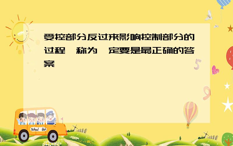 受控部分反过来影响控制部分的过程,称为一定要是最正确的答案