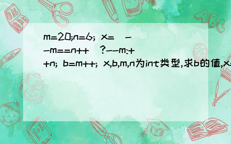 m=20;n=6; x=(--m==n++)?--m:++n; b=m++; x,b,m,n为int类型,求b的值,x=(--m==n++)?--m:++n;的意思