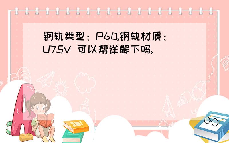 钢轨类型：P60,钢轨材质：U75V 可以帮详解下吗,