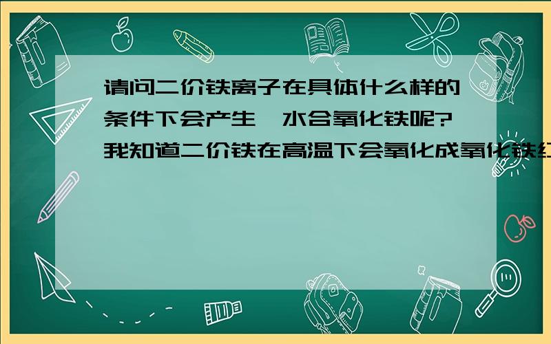 请问二价铁离子在具体什么样的条件下会产生一水合氧化铁呢?我知道二价铁在高温下会氧化成氧化铁红n水合物.但是氧化铁黄是1水合物,他的产生条件和红色的氧化铁红有什么区别吗?