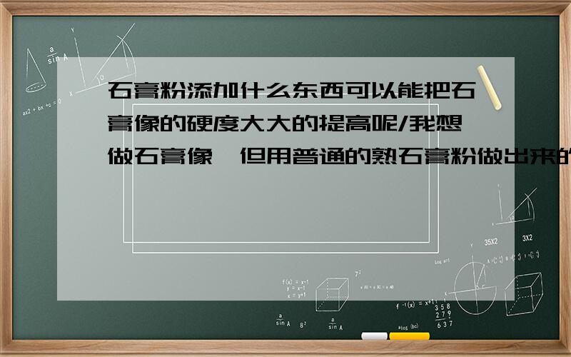 石膏粉添加什么东西可以能把石膏像的硬度大大的提高呢/我想做石膏像,但用普通的熟石膏粉做出来的产品没什么硬度,多谢大家帮忙