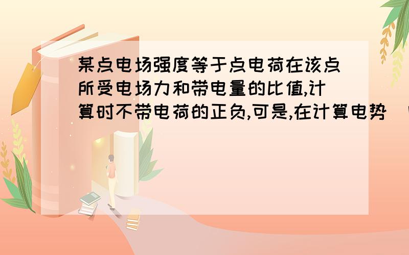 某点电场强度等于点电荷在该点所受电场力和带电量的比值,计算时不带电荷的正负,可是,在计算电势(电势能