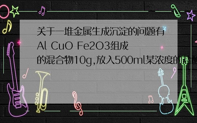 关于一堆金属生成沉淀的问题有Al CuO Fe2O3组成的混合物10g,放入500ml某浓度的盐酸溶液中,混合物完全溶解,当再加入250ml 2.00mol/L的NaOH时得到沉淀最多,问盐酸的浓度.正确答案是：1.00 mol/L是不是