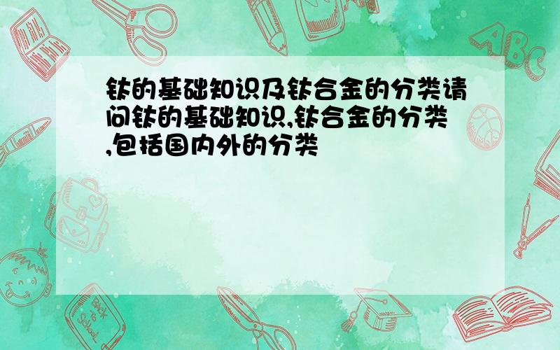 钛的基础知识及钛合金的分类请问钛的基础知识,钛合金的分类,包括国内外的分类