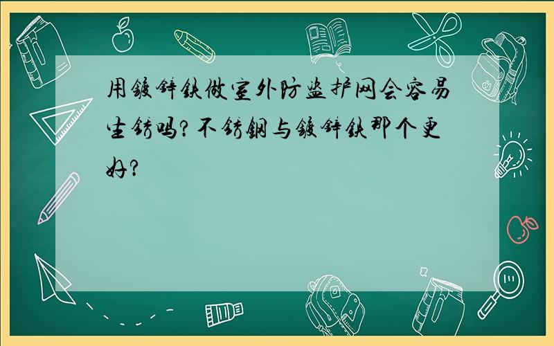 用镀锌铁做室外防盗护网会容易生锈吗?不锈钢与镀锌铁那个更好?