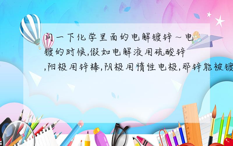 问一下化学里面的电解镀锌～电镀的时候,假如电解液用硫酸锌,阳极用锌棒,阴极用惰性电极,那锌能被镀到阴极上去吗?阴极为什么不先产生氢气?水里面的氢离子氧化性应该比锌离子强啊?不解