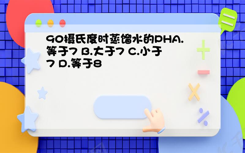 90摄氏度时蒸馏水的PHA.等于7 B.大于7 C.小于7 D.等于8