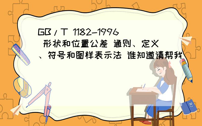 GB/T 1182-1996 形状和位置公差 通则、定义、符号和图样表示法 谁知道请帮我