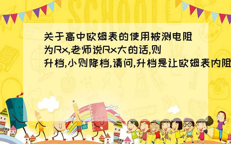 关于高中欧姆表的使用被测电阻为Rx,老师说Rx大的话,则升档,小则降档,请问,升档是让欧姆表内阻变大还是变小