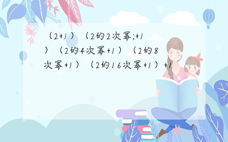 （2+1）（2的2次幂;+1）（2的4次幂+1）（2的8次幂+1）（2的16次幂+1）+1