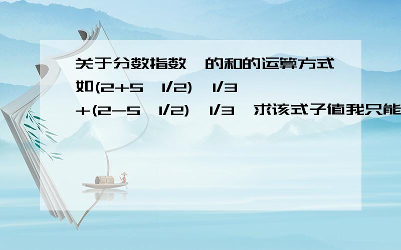 关于分数指数幂的和的运算方式如(2+5^1/2)^1/3+(2-5^1/2)^1/3,求该式子值我只能用解高次方程的方法解,请问有没有不用高次方程的解法?