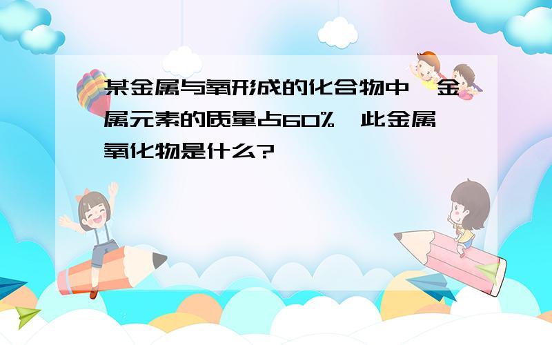 某金属与氧形成的化合物中,金属元素的质量占60%,此金属氧化物是什么?