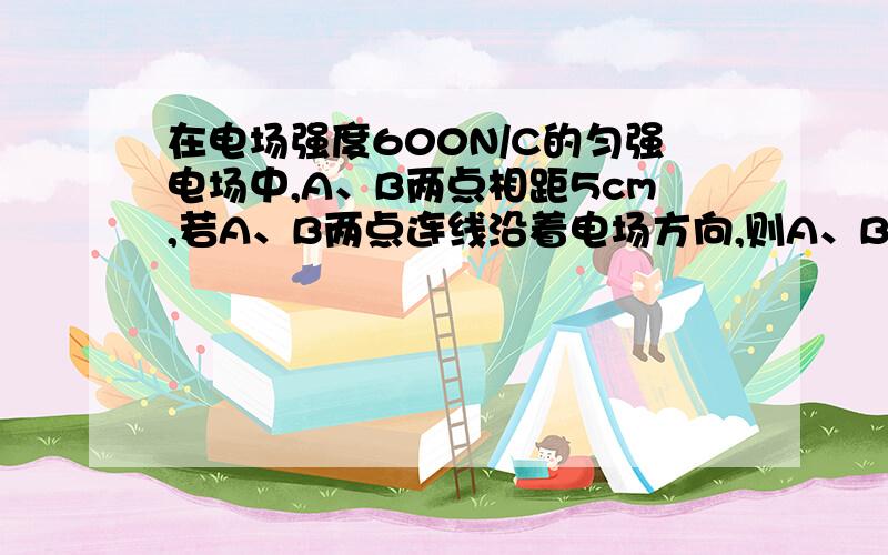 在电场强度600N/C的匀强电场中,A、B两点相距5cm,若A、B两点连线沿着电场方向,则A、B两点电势差是 V.若A、B两点连线与电场方向呈60°时,则A、B两点的电势差是    V：若A、B两点连线与电场方向垂