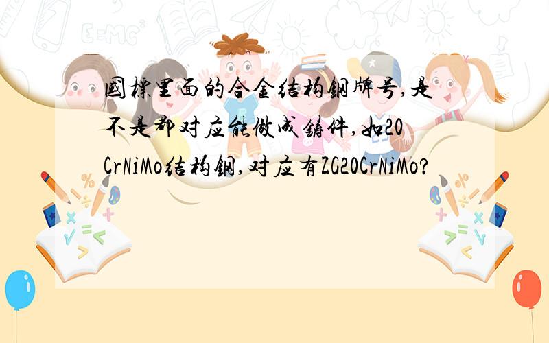 国标里面的合金结构钢牌号,是不是都对应能做成铸件,如20CrNiMo结构钢,对应有ZG20CrNiMo?