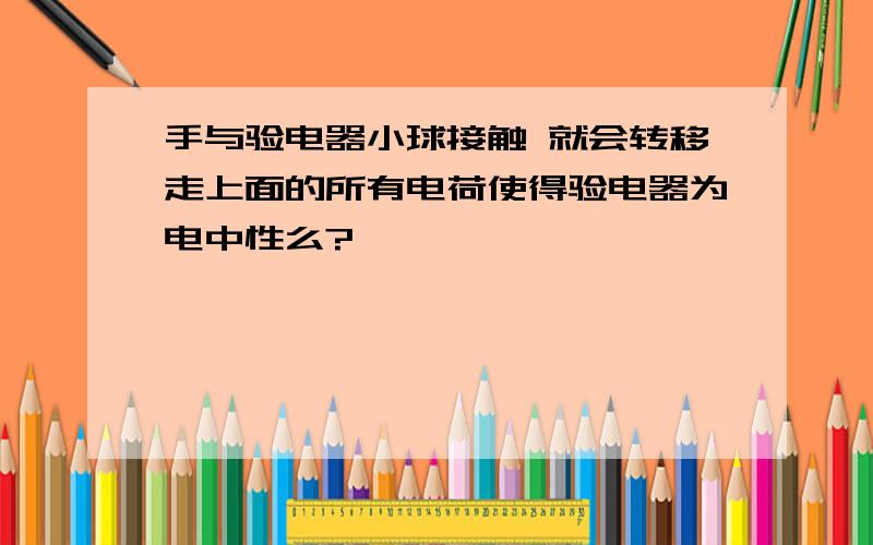 手与验电器小球接触 就会转移走上面的所有电荷使得验电器为电中性么?