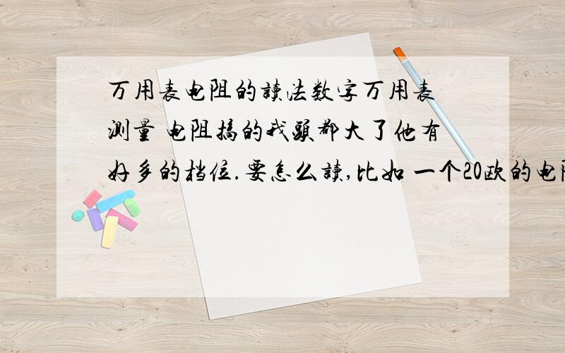 万用表电阻的读法数字万用表 测量 电阻搞的我头都大了他有好多的档位.要怎么读,比如 一个20欧的电阻,他在各档下的计数各是多少