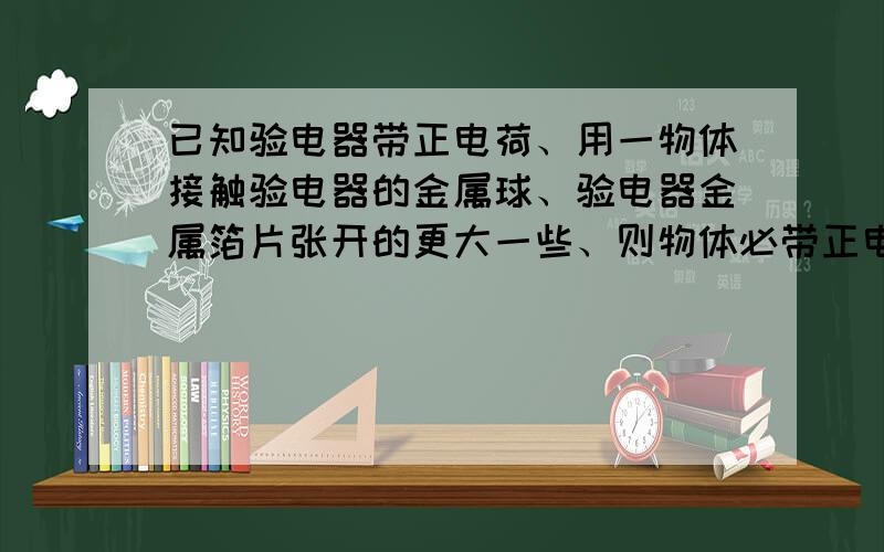 已知验电器带正电荷、用一物体接触验电器的金属球、验电器金属箔片张开的更大一些、则物体必带正电荷、为什么、