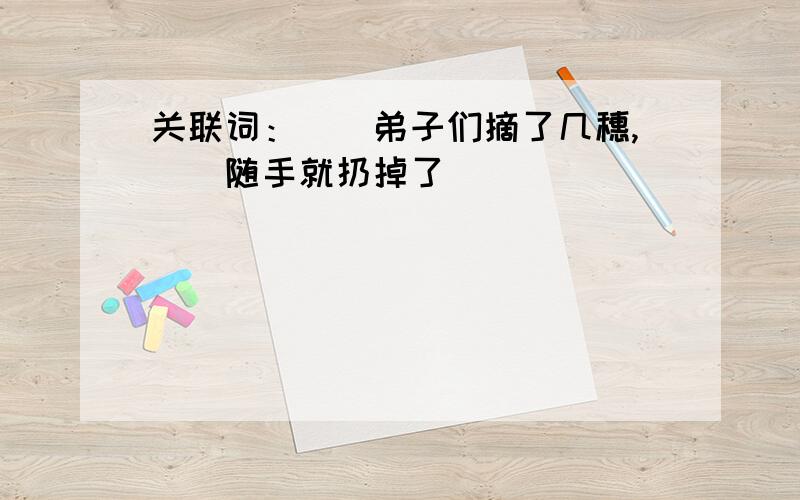 关联词：（）弟子们摘了几穗,（）随手就扔掉了