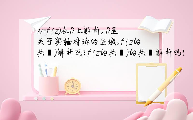 w=f(z)在D上解析,D是关于实轴对称的区域,f(z的共轭)解析吗?f(z的共轭)的共轭解析吗?