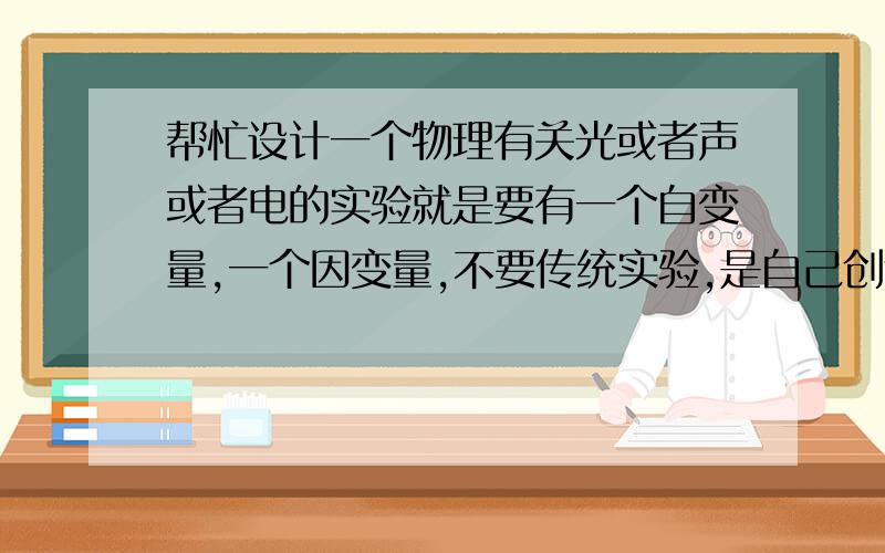 帮忙设计一个物理有关光或者声或者电的实验就是要有一个自变量,一个因变量,不要传统实验,是自己创造设计的