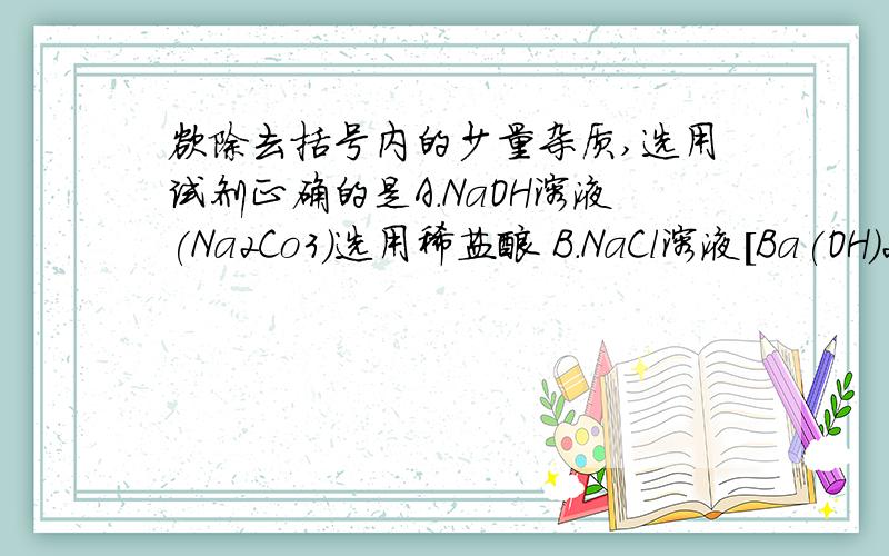 欲除去括号内的少量杂质,选用试剂正确的是A.NaOH溶液(Na2Co3)选用稀盐酸 B．NaCl溶液[Ba(OH)2]选用硫酸铜溶液C.锌粉(铜粉选用稀硫酸) D.NaCl(KCL)选用硝酸根溶液