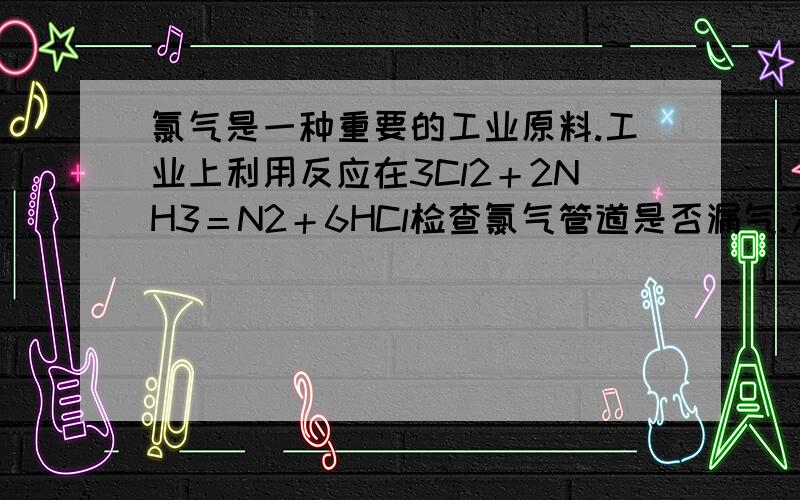 氯气是一种重要的工业原料.工业上利用反应在3Cl2＋2NH3＝N2＋6HCl检查氯气管道是否漏气.为什么生成1molN2有6mol电子转移呀 本人是高一新生在家自学这种题我不太懂 希望各位学霸帮我详细解释