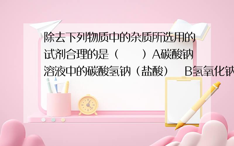 除去下列物质中的杂质所选用的试剂合理的是（　　）A碳酸钠溶液中的碳酸氢钠（盐酸）　B氢氧化钠溶液中的碳酸钠（氯化钙）C二氧化碳中的水蒸气（浓硫酸）　D硝酸钾溶液中的硫酸钾（