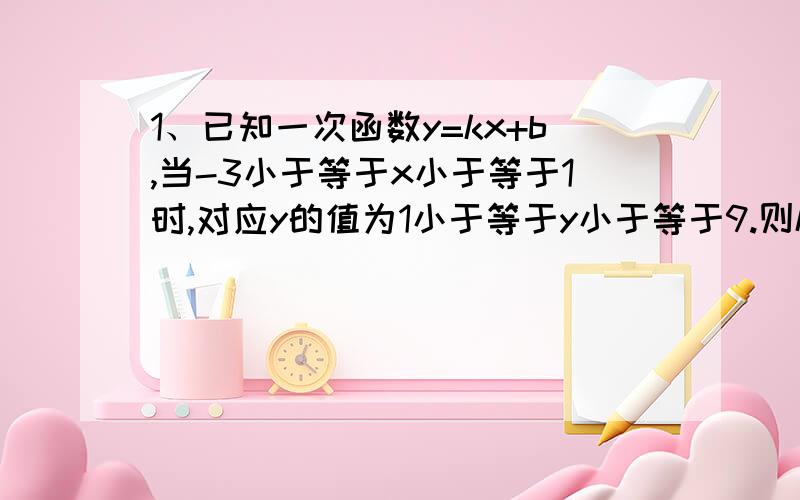 1、已知一次函数y=kx+b,当-3小于等于x小于等于1时,对应y的值为1小于等于y小于等于9.则k*b的值为（D）A.14 B.-6 C.-6或21 D.-6或14