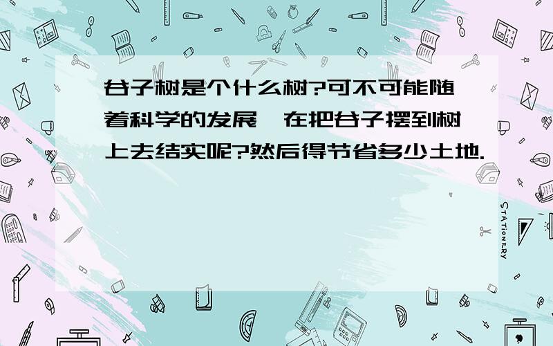 谷子树是个什么树?可不可能随着科学的发展,在把谷子摆到树上去结实呢?然后得节省多少土地.